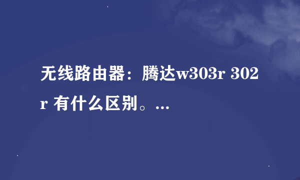 无线路由器：腾达w303r 302r 有什么区别。现在腾达的无线路由究竟如何？