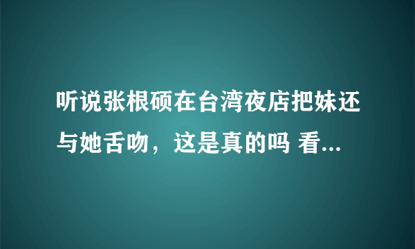 听说张根硕在台湾夜店把妹还与她舌吻，这是真的吗 看到这个消息我太不可思议了 希望可以给我一个确切的答