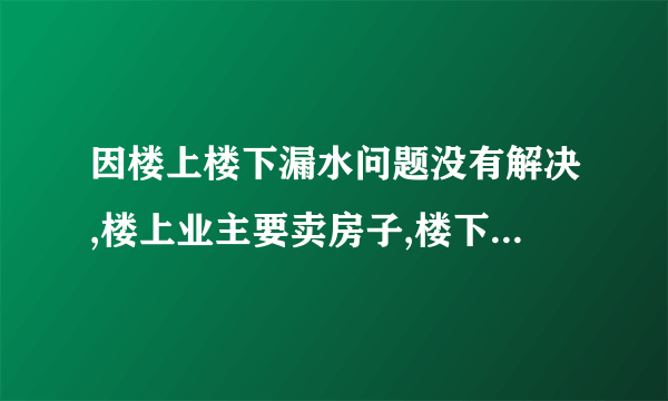 因楼上楼下漏水问题没有解决,楼上业主要卖房子,楼下邻居如果制止楼上卖房？