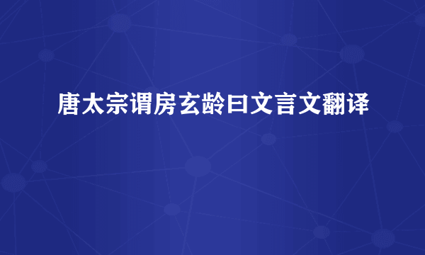 唐太宗谓房玄龄曰文言文翻译