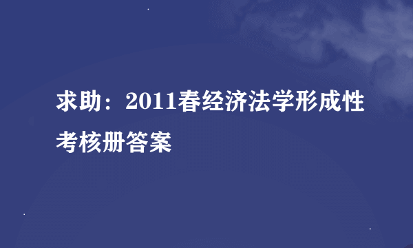 求助：2011春经济法学形成性考核册答案