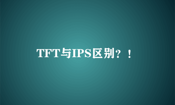 TFT与IPS区别？！