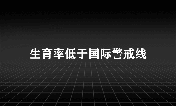 生育率低于国际警戒线