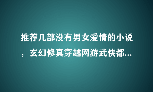 推荐几部没有男女爱情的小说，玄幻修真穿越网游武侠都可以！耽美的也行，但绝对不要有女主角！一只也不要