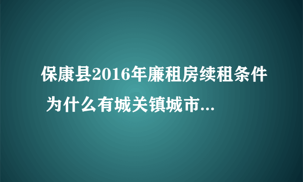 保康县2016年廉租房续租条件 为什么有城关镇城市低保是廉租房？而有城镇低保的是公租房？