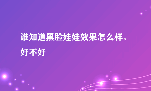 谁知道黑脸娃娃效果怎么样，好不好