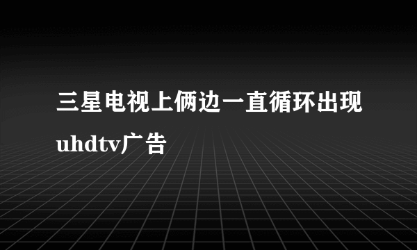 三星电视上俩边一直循环出现uhdtv广告