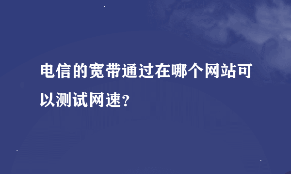 电信的宽带通过在哪个网站可以测试网速？