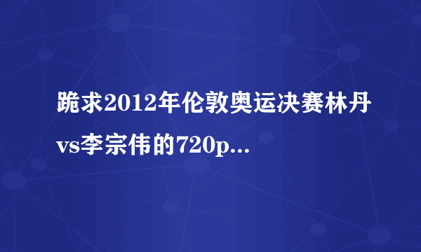 跪求2012年伦敦奥运决赛林丹vs李宗伟的720p高清视频下载,谢啦~