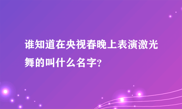 谁知道在央视春晚上表演激光舞的叫什么名字？