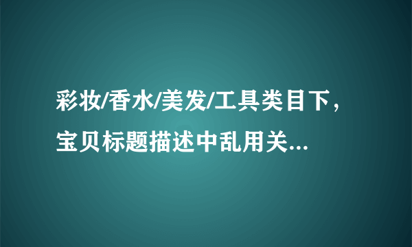 彩妆/香水/美发/工具类目下，宝贝标题描述中乱用关键字的是？