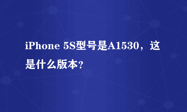 iPhone 5S型号是A1530，这是什么版本？