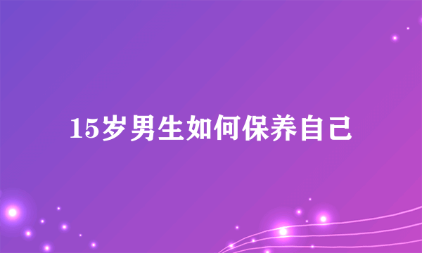 15岁男生如何保养自己