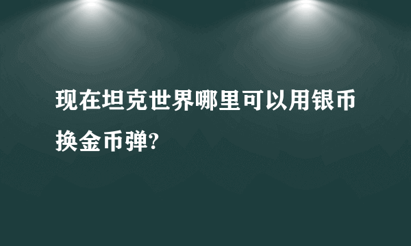 现在坦克世界哪里可以用银币换金币弹?