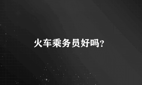 火车乘务员好吗？