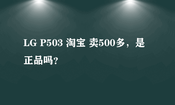 LG P503 淘宝 卖500多，是正品吗？