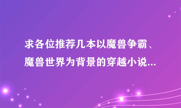 求各位推荐几本以魔兽争霸、魔兽世界为背景的穿越小说。要已完结的或者马上完结的。 谢谢