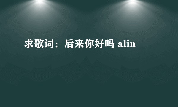 求歌词：后来你好吗 alin