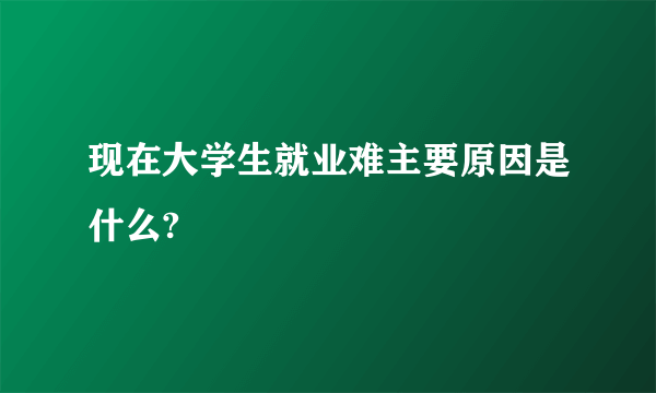 现在大学生就业难主要原因是什么?