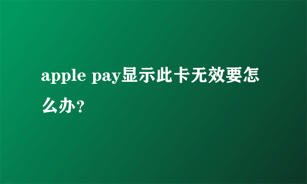 apple pay显示此卡无效要怎么办？