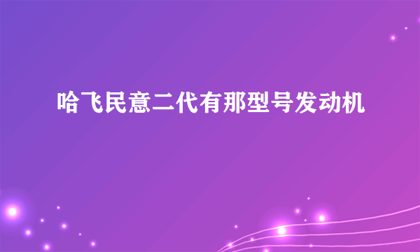 哈飞民意二代有那型号发动机