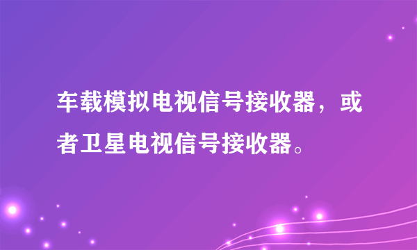 车载模拟电视信号接收器，或者卫星电视信号接收器。