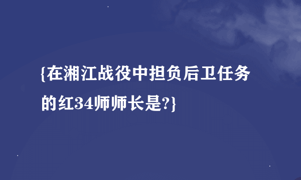 {在湘江战役中担负后卫任务的红34师师长是?}