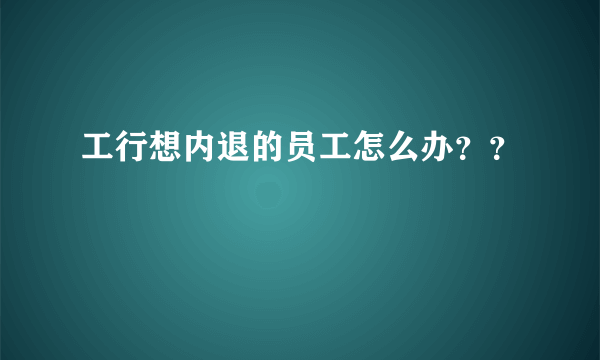 工行想内退的员工怎么办？？