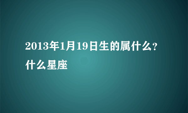 2013年1月19日生的属什么？什么星座