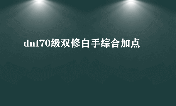 dnf70级双修白手综合加点