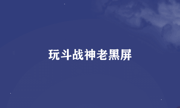 玩斗战神老黑屏