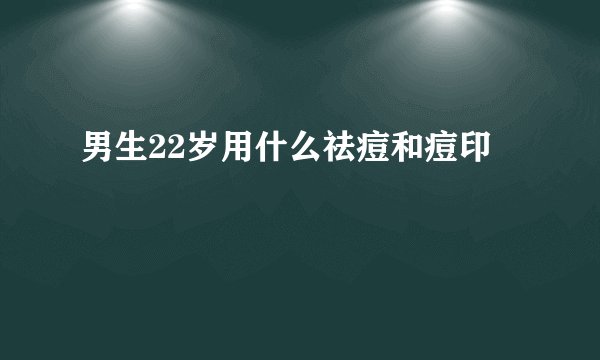 男生22岁用什么祛痘和痘印