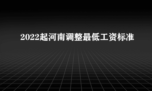 2022起河南调整最低工资标准