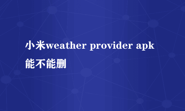 小米weather provider apk 能不能删