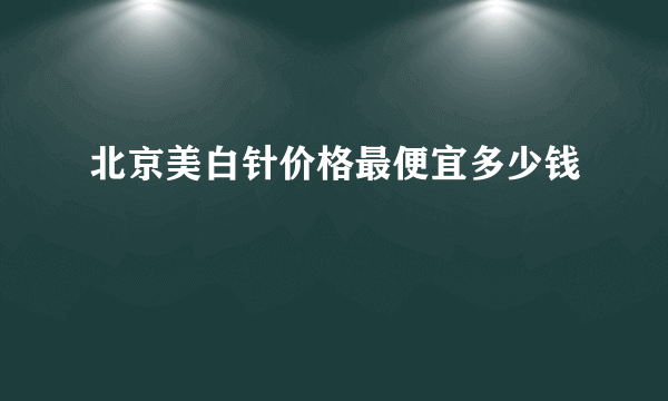 北京美白针价格最便宜多少钱