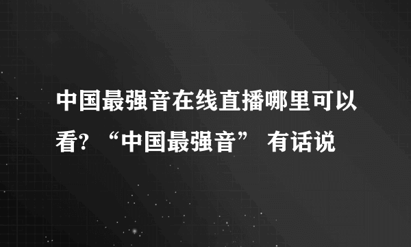 中国最强音在线直播哪里可以看? “中国最强音” 有话说