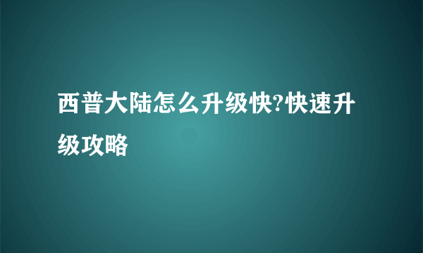 西普大陆怎么升级快?快速升级攻略