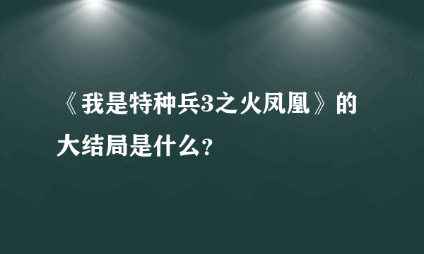 《我是特种兵3之火凤凰》的大结局是什么？