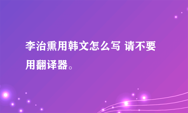 李治熏用韩文怎么写 请不要用翻译器。