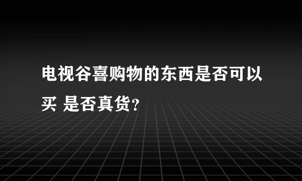 电视谷喜购物的东西是否可以买 是否真货？