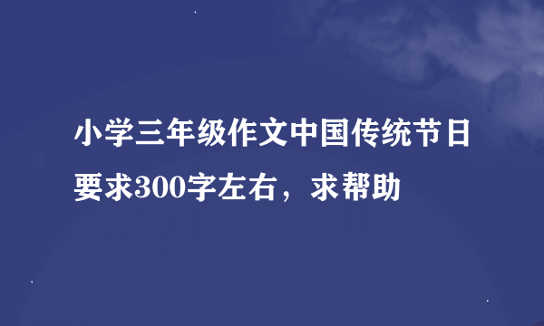 小学三年级作文中国传统节日要求300字左右，求帮助