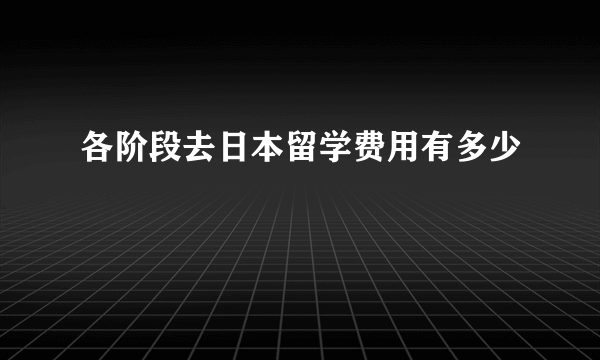 各阶段去日本留学费用有多少