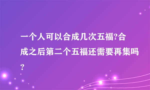 一个人可以合成几次五福?合成之后第二个五福还需要再集吗？