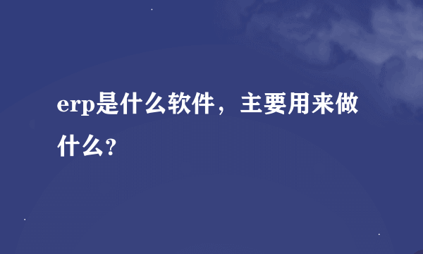 erp是什么软件，主要用来做什么？