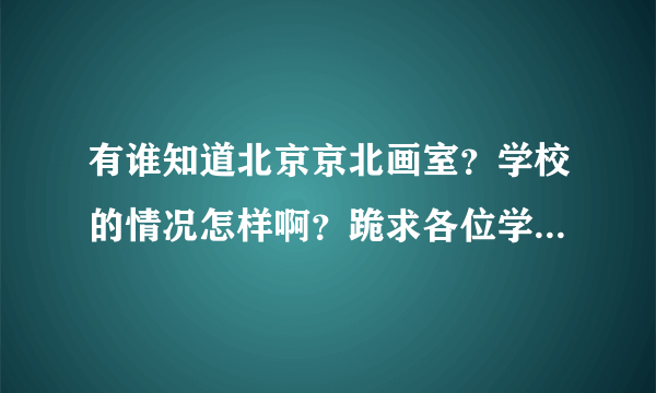 有谁知道北京京北画室？学校的情况怎样啊？跪求各位学哥学姐了！