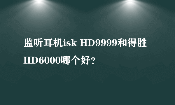 监听耳机isk HD9999和得胜 HD6000哪个好？