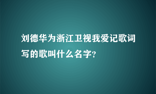 刘德华为浙江卫视我爱记歌词写的歌叫什么名字？