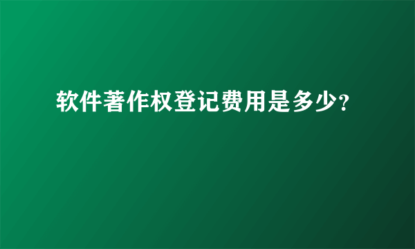 软件著作权登记费用是多少？