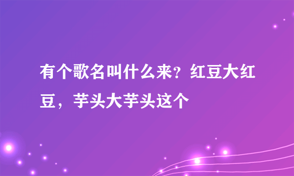 有个歌名叫什么来？红豆大红豆，芋头大芋头这个