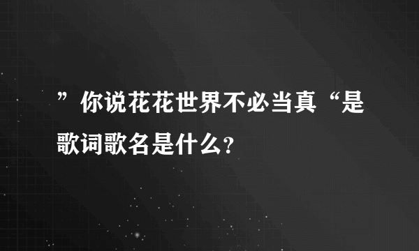 ”你说花花世界不必当真“是歌词歌名是什么？